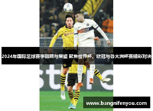 2024年国际足球赛事回顾与展望 聚焦世界杯、欧冠与各大洲杯赛精彩对决