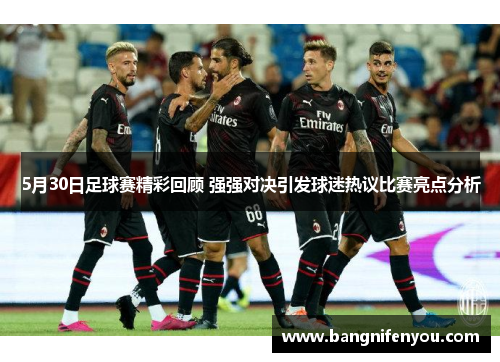 5月30日足球赛精彩回顾 强强对决引发球迷热议比赛亮点分析