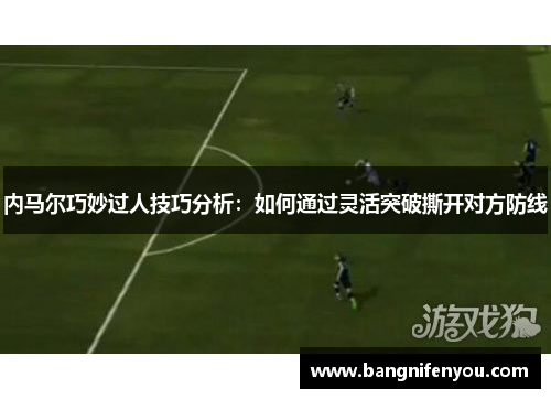 内马尔巧妙过人技巧分析：如何通过灵活突破撕开对方防线