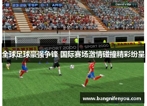 全球足球豪强争锋 国际赛场激情碰撞精彩纷呈