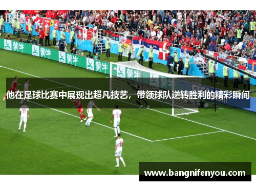 他在足球比赛中展现出超凡技艺，带领球队逆转胜利的精彩瞬间