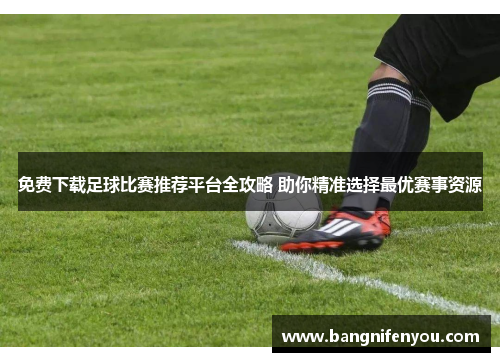 免费下载足球比赛推荐平台全攻略 助你精准选择最优赛事资源