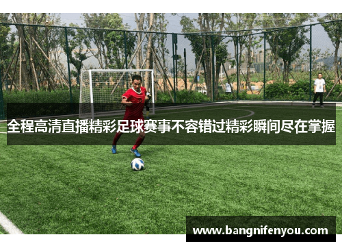 全程高清直播精彩足球赛事不容错过精彩瞬间尽在掌握