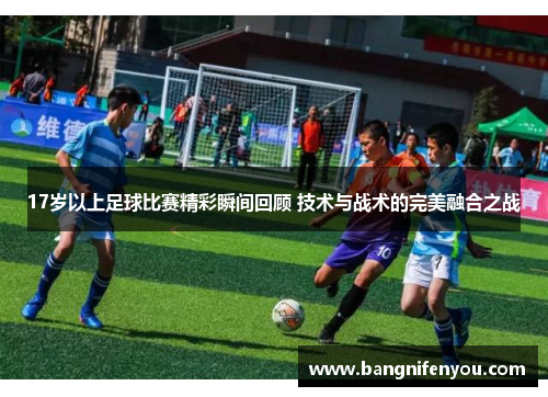 17岁以上足球比赛精彩瞬间回顾 技术与战术的完美融合之战