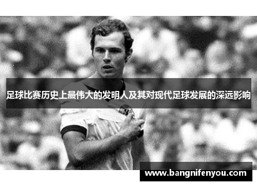 足球比赛历史上最伟大的发明人及其对现代足球发展的深远影响